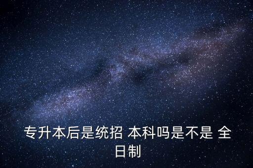專升本屬于全日制普通大學(xué)本科,高中起點(diǎn)全日制大學(xué)本科包括專升本嗎...